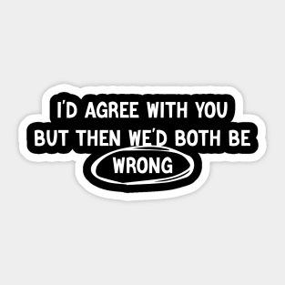 I'D AGREE WITH YOU, BUT THEN WE'D BOTH BE WRONG Sticker